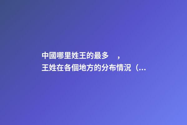 中國哪里姓王的最多，王姓在各個地方的分布情況（中國哪里姓王的最多,王姓在各個地方的分布情況如何）